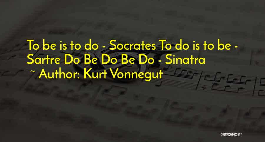 Kurt Vonnegut Quotes: To Be Is To Do - Socrates To Do Is To Be - Sartre Do Be Do Be Do -