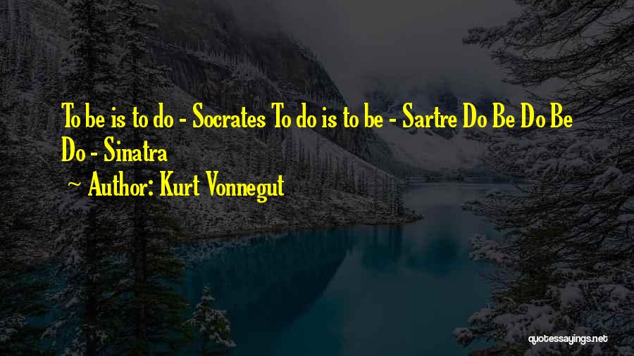 Kurt Vonnegut Quotes: To Be Is To Do - Socrates To Do Is To Be - Sartre Do Be Do Be Do -