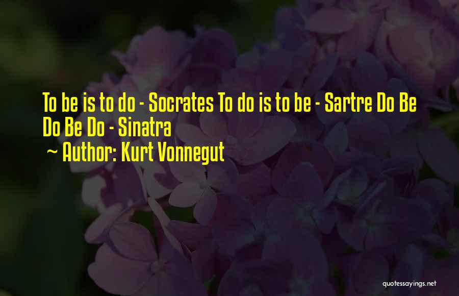 Kurt Vonnegut Quotes: To Be Is To Do - Socrates To Do Is To Be - Sartre Do Be Do Be Do -
