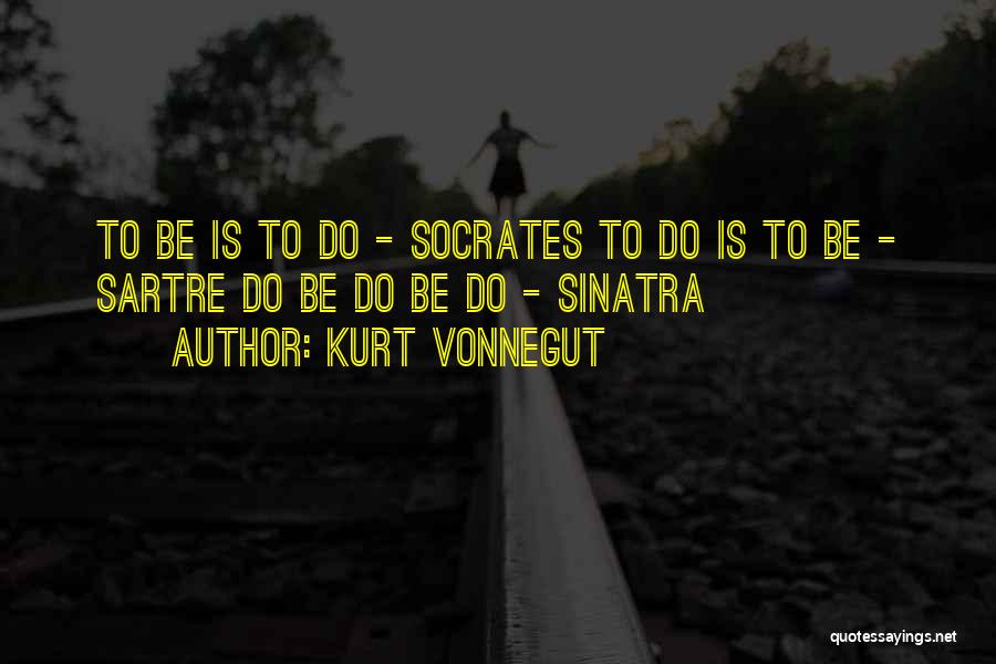 Kurt Vonnegut Quotes: To Be Is To Do - Socrates To Do Is To Be - Sartre Do Be Do Be Do -