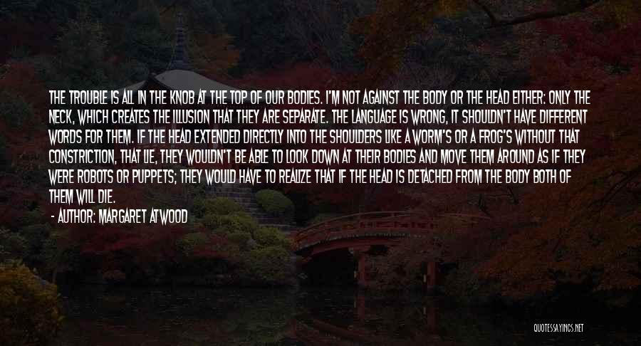 Margaret Atwood Quotes: The Trouble Is All In The Knob At The Top Of Our Bodies. I'm Not Against The Body Or The