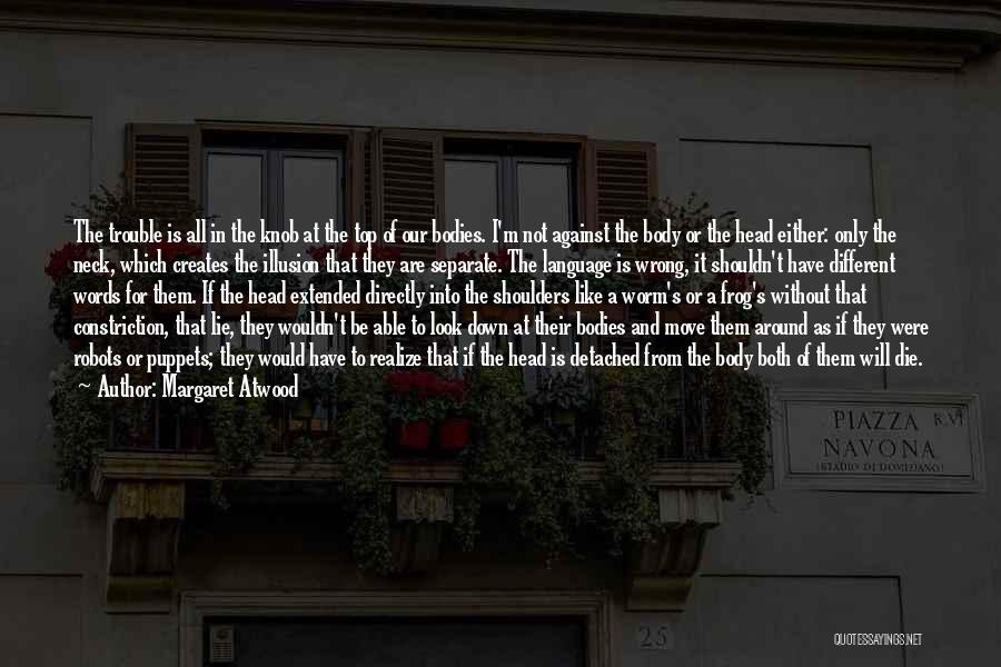 Margaret Atwood Quotes: The Trouble Is All In The Knob At The Top Of Our Bodies. I'm Not Against The Body Or The