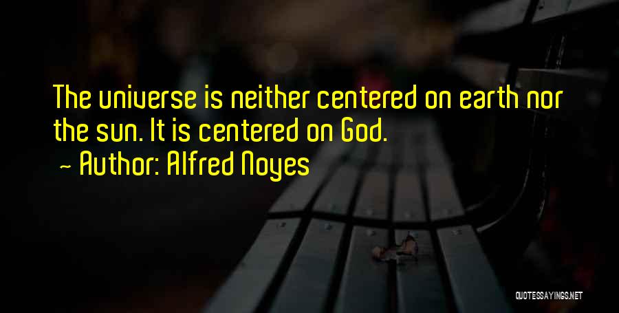 Alfred Noyes Quotes: The Universe Is Neither Centered On Earth Nor The Sun. It Is Centered On God.