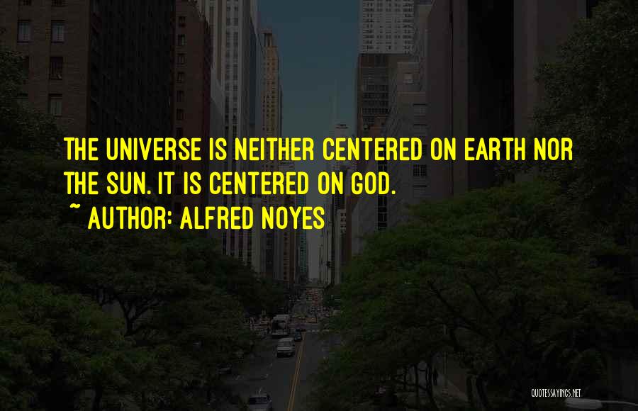 Alfred Noyes Quotes: The Universe Is Neither Centered On Earth Nor The Sun. It Is Centered On God.