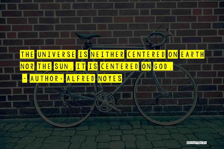 Alfred Noyes Quotes: The Universe Is Neither Centered On Earth Nor The Sun. It Is Centered On God.