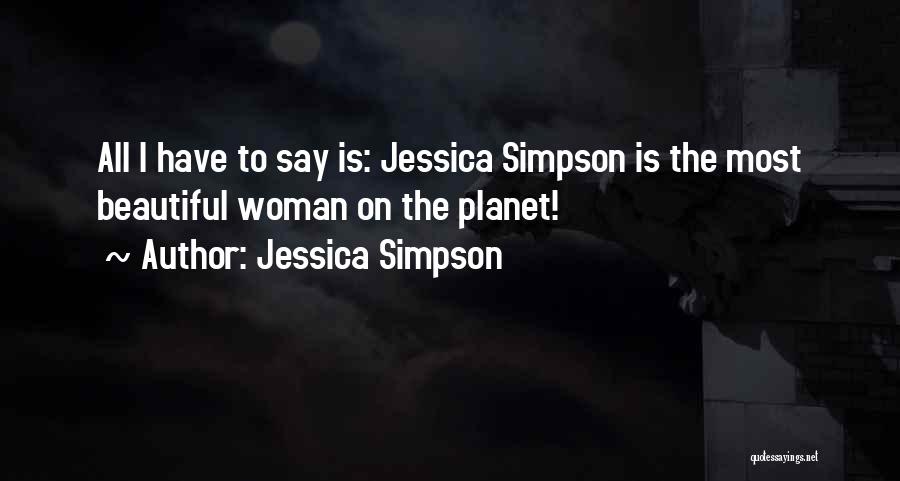 Jessica Simpson Quotes: All I Have To Say Is: Jessica Simpson Is The Most Beautiful Woman On The Planet!