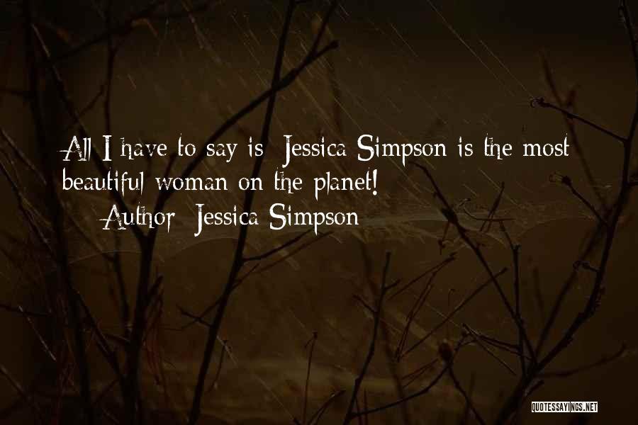 Jessica Simpson Quotes: All I Have To Say Is: Jessica Simpson Is The Most Beautiful Woman On The Planet!