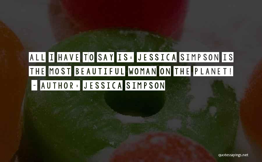 Jessica Simpson Quotes: All I Have To Say Is: Jessica Simpson Is The Most Beautiful Woman On The Planet!