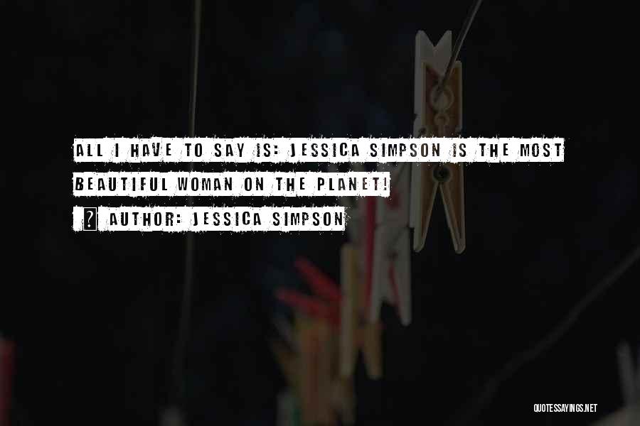 Jessica Simpson Quotes: All I Have To Say Is: Jessica Simpson Is The Most Beautiful Woman On The Planet!