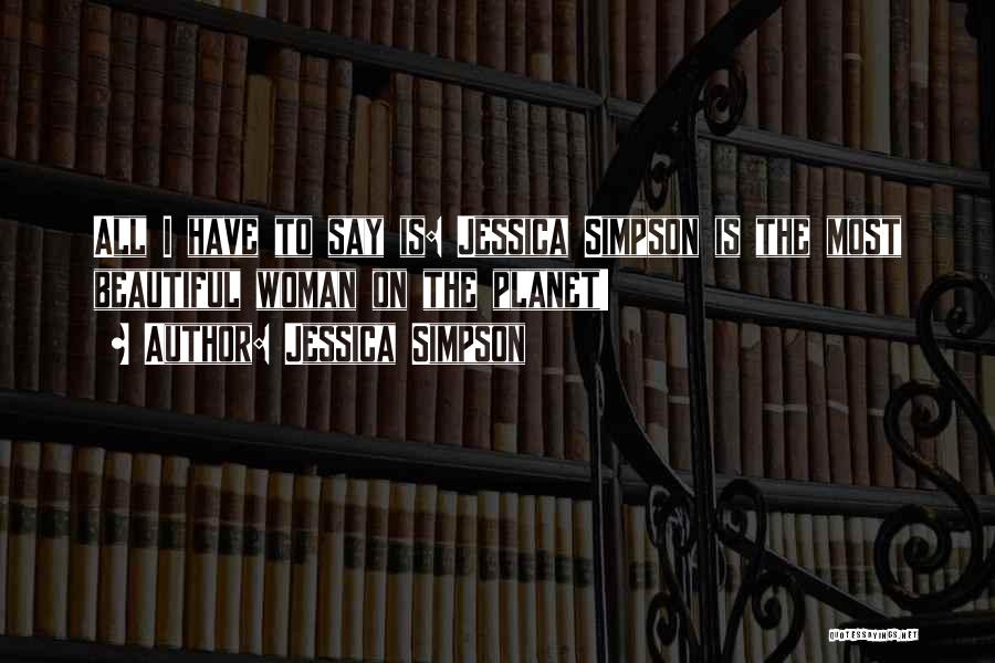 Jessica Simpson Quotes: All I Have To Say Is: Jessica Simpson Is The Most Beautiful Woman On The Planet!