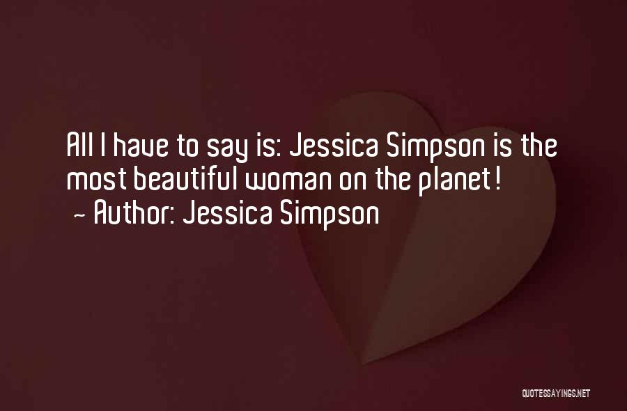 Jessica Simpson Quotes: All I Have To Say Is: Jessica Simpson Is The Most Beautiful Woman On The Planet!