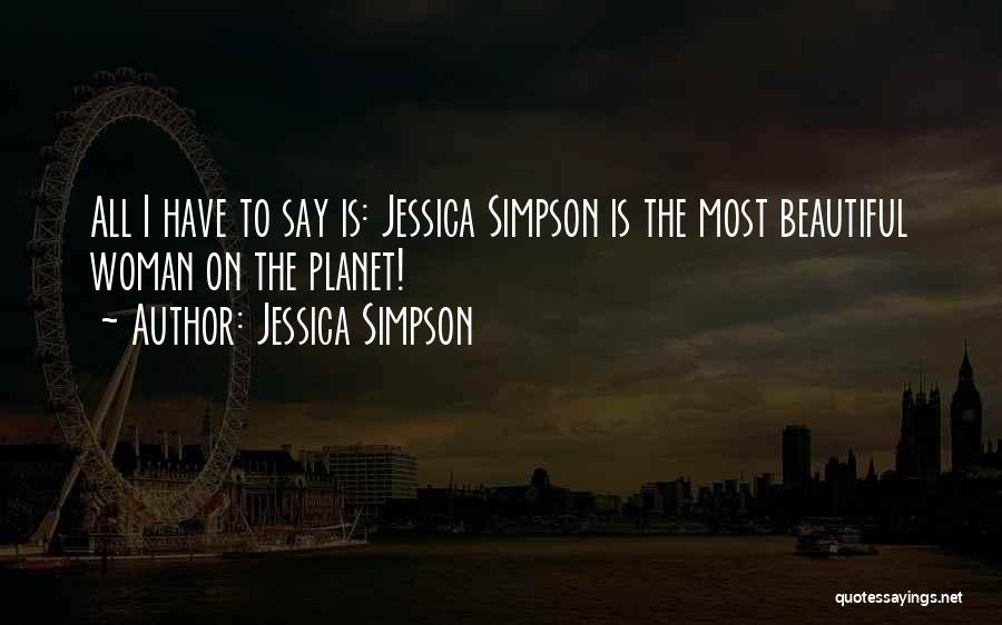 Jessica Simpson Quotes: All I Have To Say Is: Jessica Simpson Is The Most Beautiful Woman On The Planet!