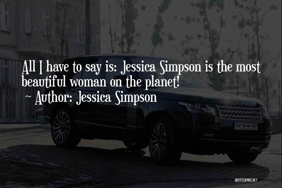 Jessica Simpson Quotes: All I Have To Say Is: Jessica Simpson Is The Most Beautiful Woman On The Planet!