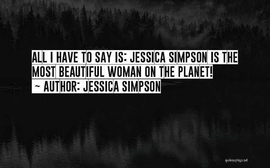 Jessica Simpson Quotes: All I Have To Say Is: Jessica Simpson Is The Most Beautiful Woman On The Planet!