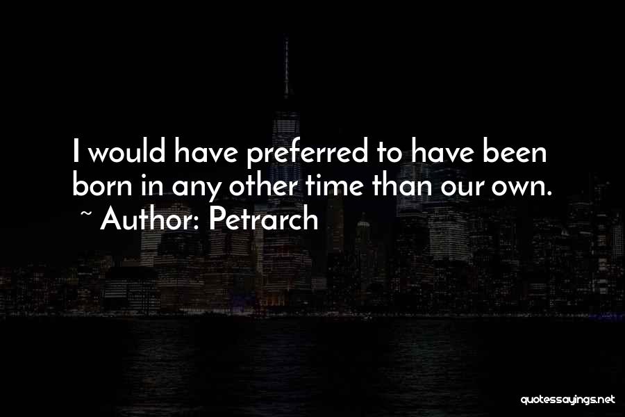 Petrarch Quotes: I Would Have Preferred To Have Been Born In Any Other Time Than Our Own.