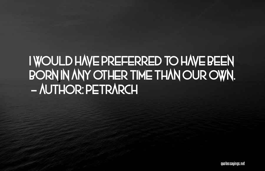 Petrarch Quotes: I Would Have Preferred To Have Been Born In Any Other Time Than Our Own.