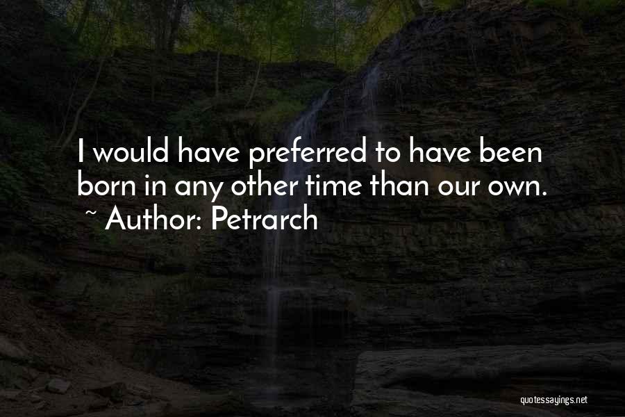 Petrarch Quotes: I Would Have Preferred To Have Been Born In Any Other Time Than Our Own.