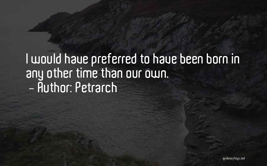 Petrarch Quotes: I Would Have Preferred To Have Been Born In Any Other Time Than Our Own.