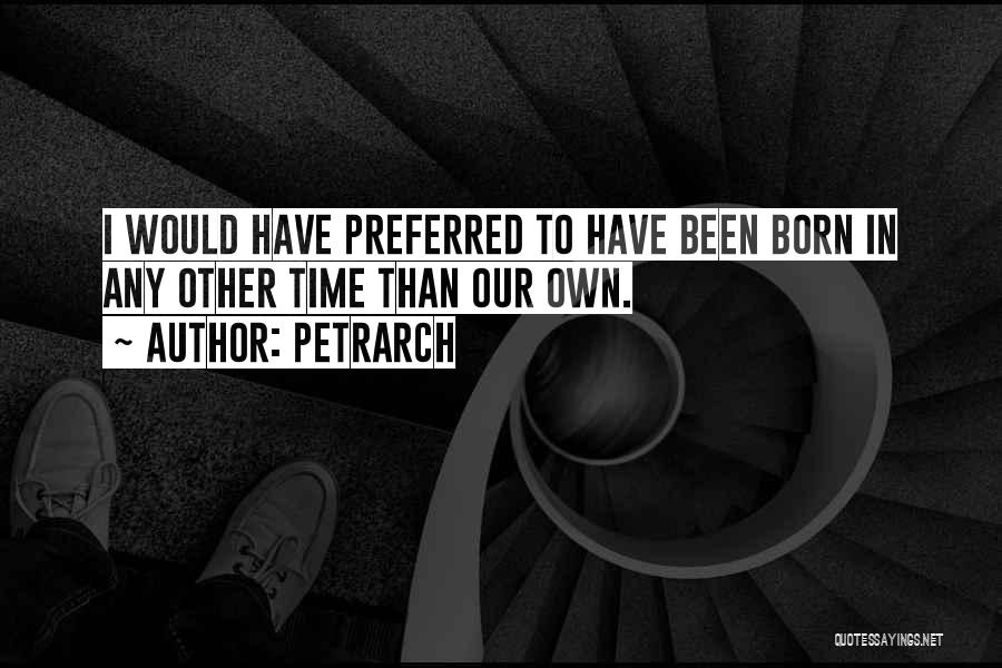 Petrarch Quotes: I Would Have Preferred To Have Been Born In Any Other Time Than Our Own.