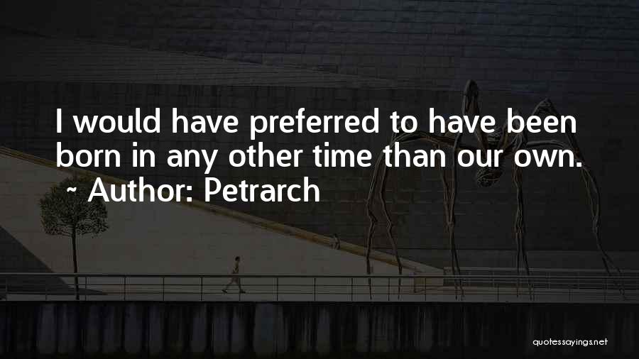 Petrarch Quotes: I Would Have Preferred To Have Been Born In Any Other Time Than Our Own.