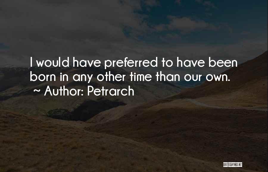 Petrarch Quotes: I Would Have Preferred To Have Been Born In Any Other Time Than Our Own.