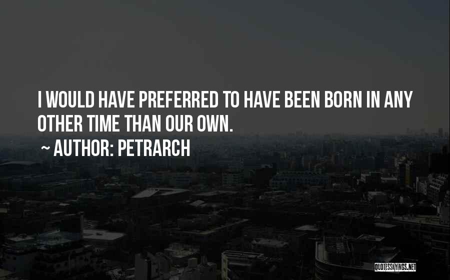 Petrarch Quotes: I Would Have Preferred To Have Been Born In Any Other Time Than Our Own.