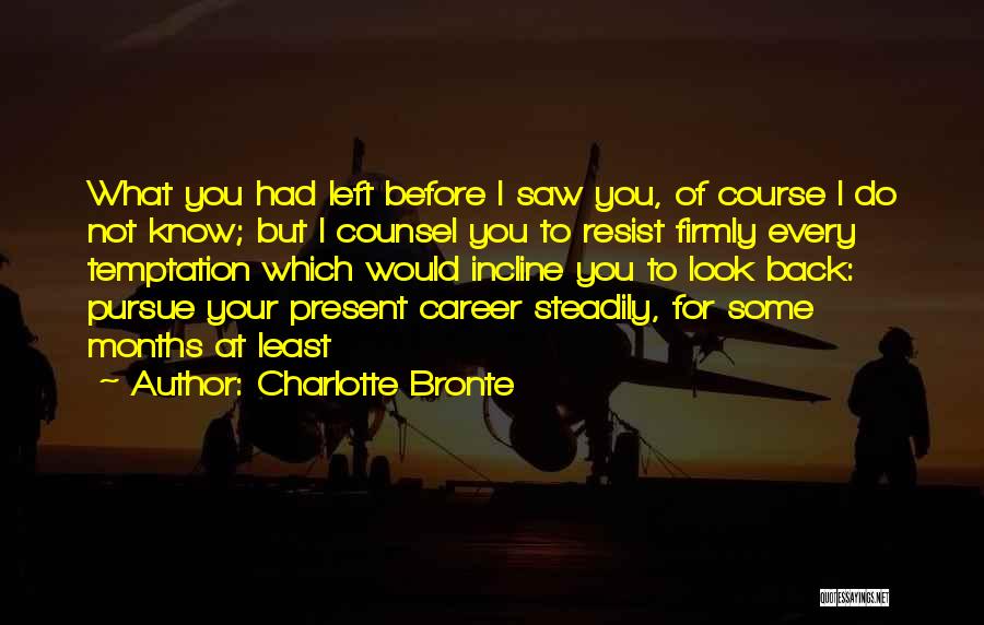 Charlotte Bronte Quotes: What You Had Left Before I Saw You, Of Course I Do Not Know; But I Counsel You To Resist