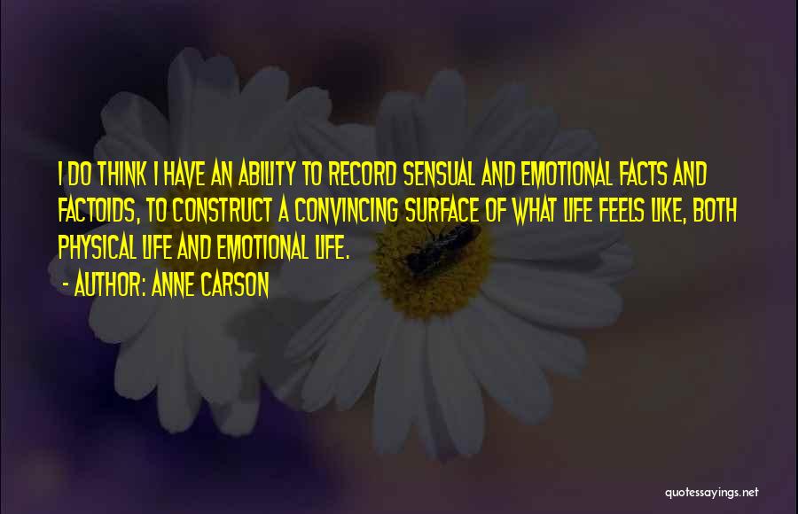 Anne Carson Quotes: I Do Think I Have An Ability To Record Sensual And Emotional Facts And Factoids, To Construct A Convincing Surface