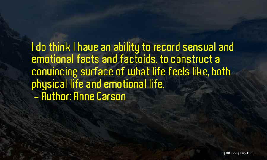 Anne Carson Quotes: I Do Think I Have An Ability To Record Sensual And Emotional Facts And Factoids, To Construct A Convincing Surface