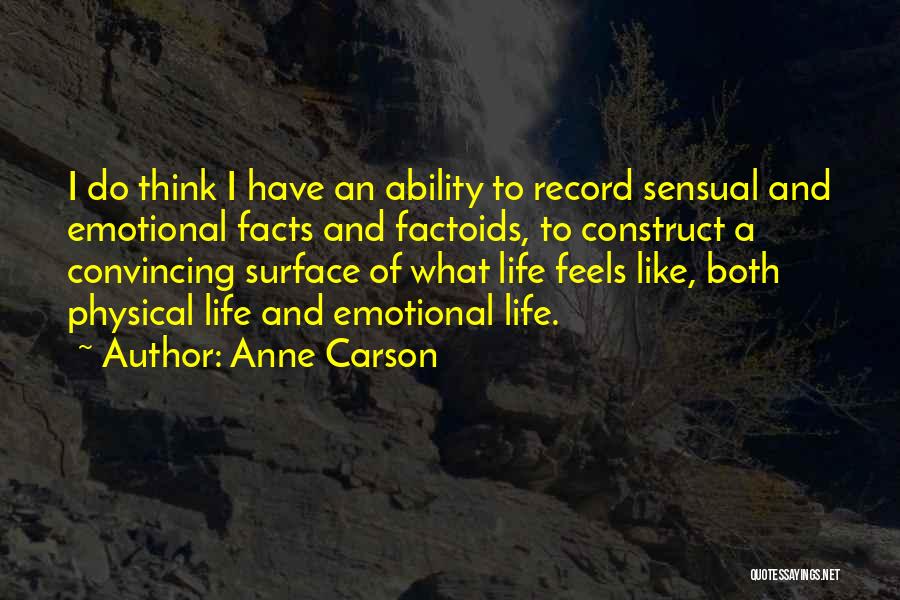 Anne Carson Quotes: I Do Think I Have An Ability To Record Sensual And Emotional Facts And Factoids, To Construct A Convincing Surface