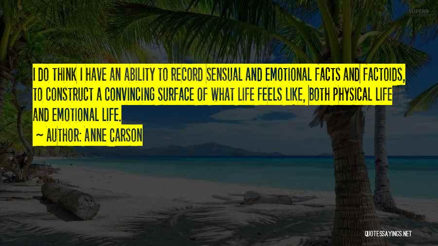 Anne Carson Quotes: I Do Think I Have An Ability To Record Sensual And Emotional Facts And Factoids, To Construct A Convincing Surface