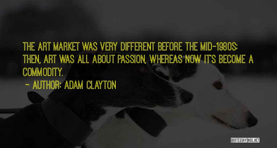 Adam Clayton Quotes: The Art Market Was Very Different Before The Mid-1980s: Then, Art Was All About Passion, Whereas Now It's Become A