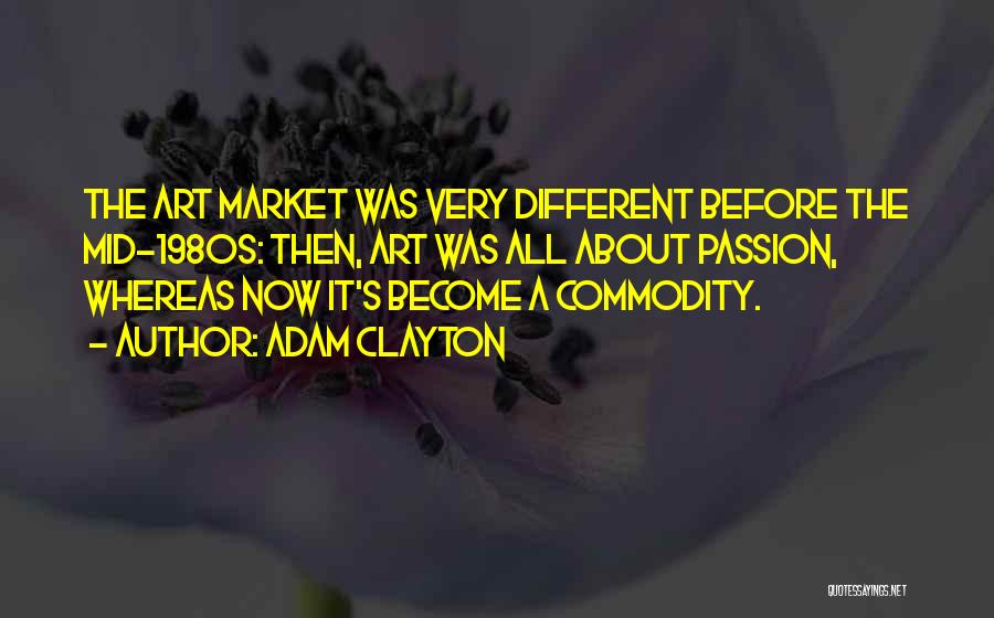 Adam Clayton Quotes: The Art Market Was Very Different Before The Mid-1980s: Then, Art Was All About Passion, Whereas Now It's Become A