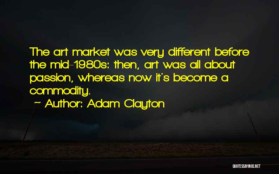 Adam Clayton Quotes: The Art Market Was Very Different Before The Mid-1980s: Then, Art Was All About Passion, Whereas Now It's Become A