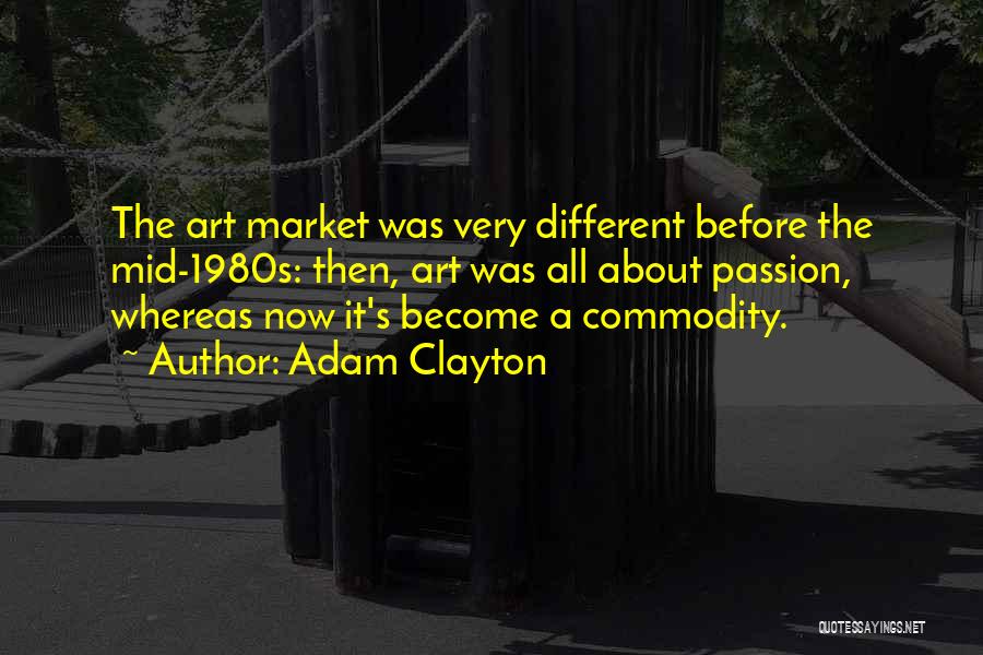 Adam Clayton Quotes: The Art Market Was Very Different Before The Mid-1980s: Then, Art Was All About Passion, Whereas Now It's Become A