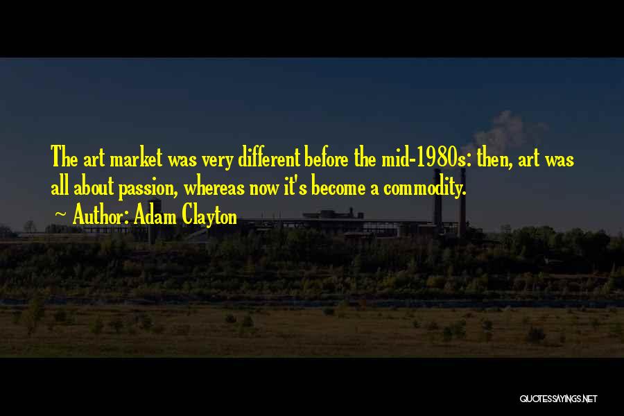 Adam Clayton Quotes: The Art Market Was Very Different Before The Mid-1980s: Then, Art Was All About Passion, Whereas Now It's Become A