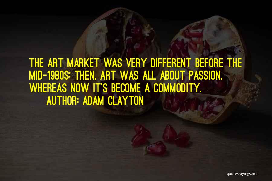 Adam Clayton Quotes: The Art Market Was Very Different Before The Mid-1980s: Then, Art Was All About Passion, Whereas Now It's Become A