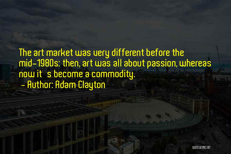 Adam Clayton Quotes: The Art Market Was Very Different Before The Mid-1980s: Then, Art Was All About Passion, Whereas Now It's Become A