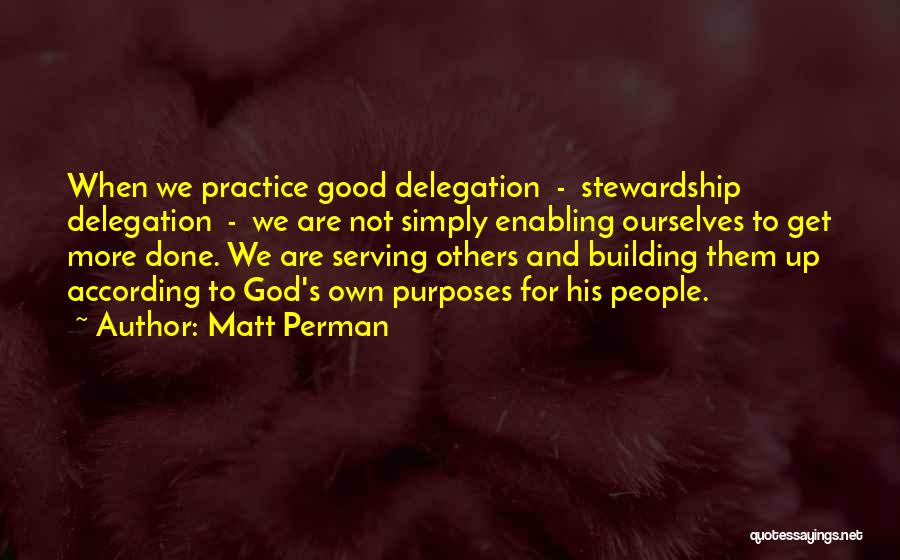 Matt Perman Quotes: When We Practice Good Delegation - Stewardship Delegation - We Are Not Simply Enabling Ourselves To Get More Done. We