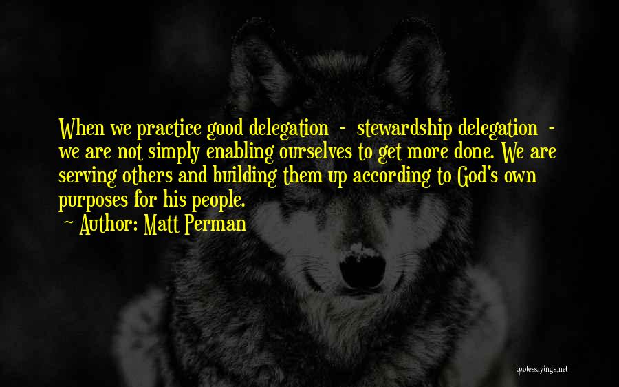 Matt Perman Quotes: When We Practice Good Delegation - Stewardship Delegation - We Are Not Simply Enabling Ourselves To Get More Done. We