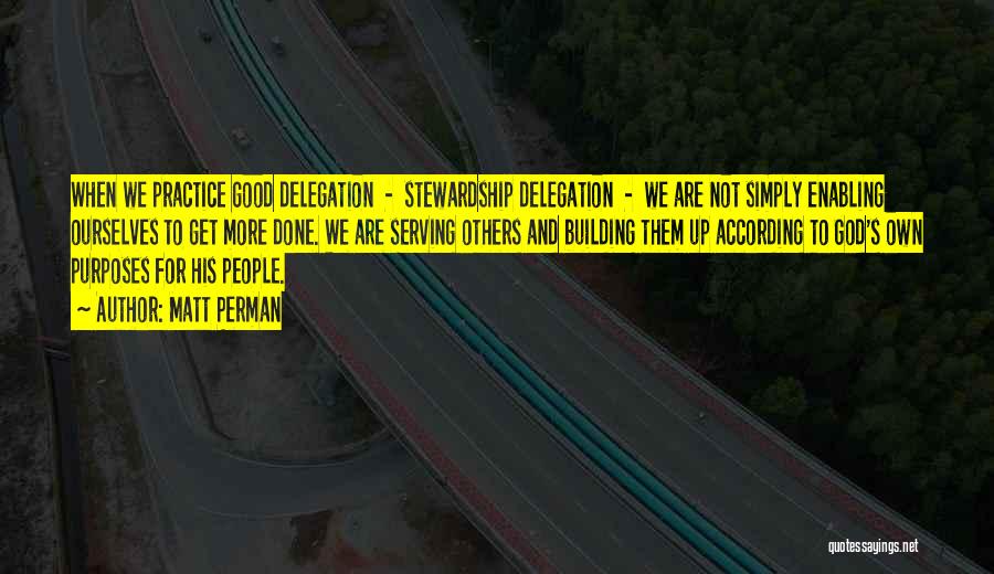 Matt Perman Quotes: When We Practice Good Delegation - Stewardship Delegation - We Are Not Simply Enabling Ourselves To Get More Done. We