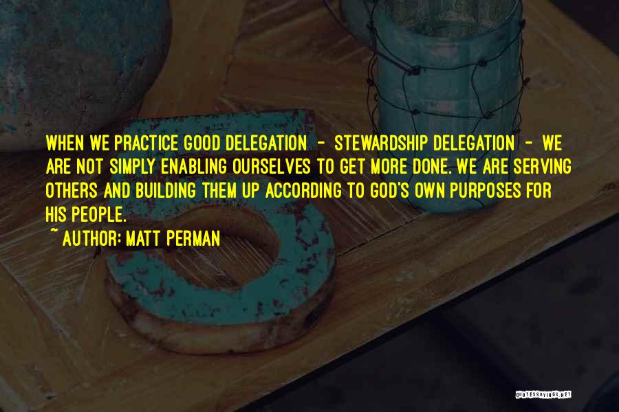 Matt Perman Quotes: When We Practice Good Delegation - Stewardship Delegation - We Are Not Simply Enabling Ourselves To Get More Done. We