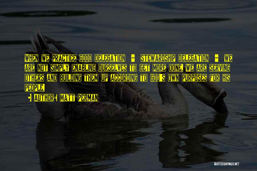 Matt Perman Quotes: When We Practice Good Delegation - Stewardship Delegation - We Are Not Simply Enabling Ourselves To Get More Done. We