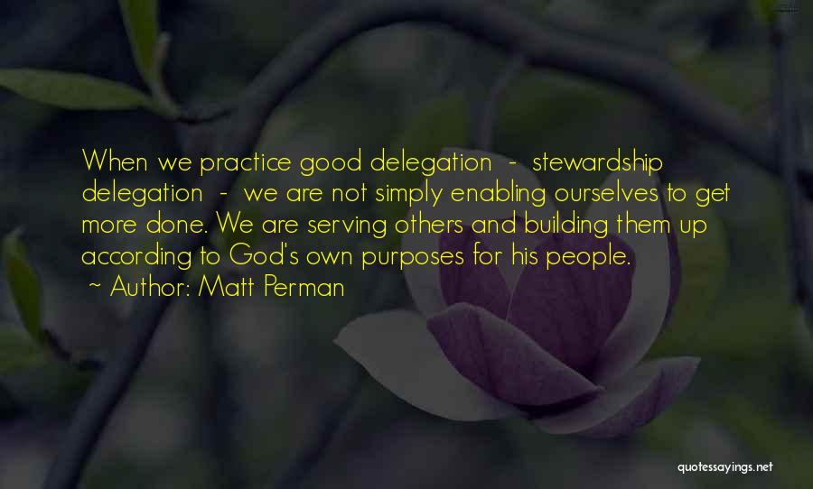 Matt Perman Quotes: When We Practice Good Delegation - Stewardship Delegation - We Are Not Simply Enabling Ourselves To Get More Done. We