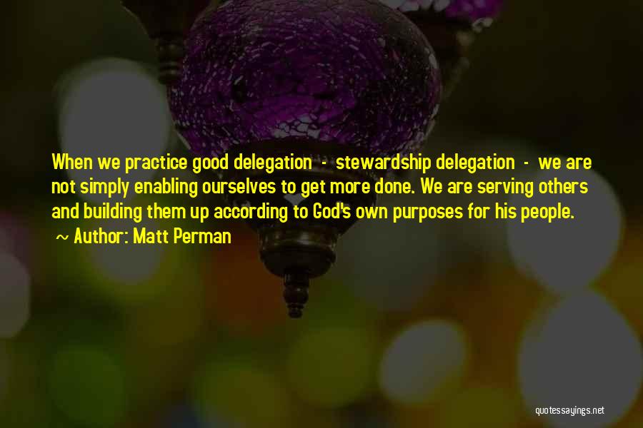 Matt Perman Quotes: When We Practice Good Delegation - Stewardship Delegation - We Are Not Simply Enabling Ourselves To Get More Done. We