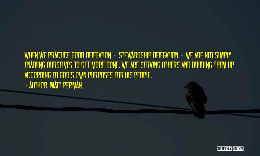 Matt Perman Quotes: When We Practice Good Delegation - Stewardship Delegation - We Are Not Simply Enabling Ourselves To Get More Done. We