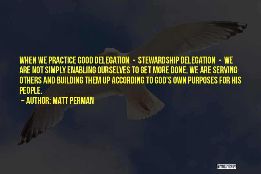 Matt Perman Quotes: When We Practice Good Delegation - Stewardship Delegation - We Are Not Simply Enabling Ourselves To Get More Done. We