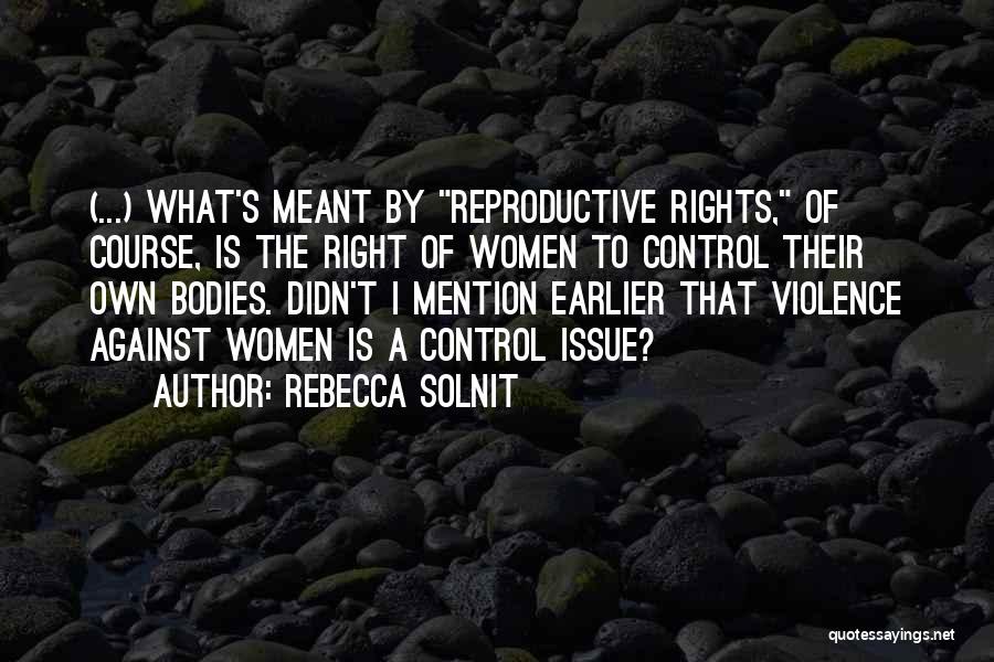 Rebecca Solnit Quotes: (...) What's Meant By Reproductive Rights, Of Course, Is The Right Of Women To Control Their Own Bodies. Didn't I