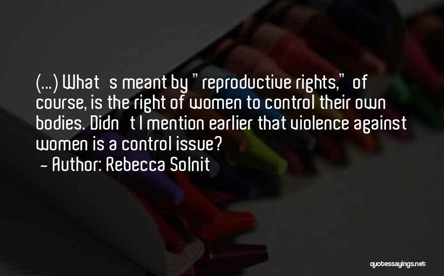 Rebecca Solnit Quotes: (...) What's Meant By Reproductive Rights, Of Course, Is The Right Of Women To Control Their Own Bodies. Didn't I