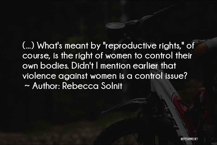 Rebecca Solnit Quotes: (...) What's Meant By Reproductive Rights, Of Course, Is The Right Of Women To Control Their Own Bodies. Didn't I